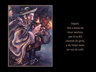 Depois,
 tem a mania de
 tocar sanfona,
  que lá no RS
chamam de gaita,
e de tomar mate
em vez de café.
 