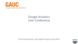 Google Analytics 
User Conference 
Fiona De Brabanter, Lead Digital Analytics Consultant 
 