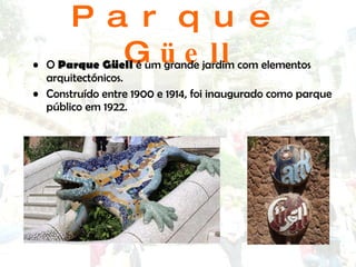 Parque G üell O  Parque Güell  é um grande jardim com elementos arquitectónicos. Construído entre 1900 e 1914, foi inaugurado como parque público em 1922.  