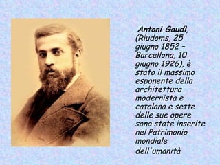 Antoni Gaudì,
(Riudoms, 25
giugno 1852 –
Barcellona, 10
giugno 1926), è
stato il massimo
esponente della
architettura
modernista e
catalana e sette
delle sue opere
sono state inserite
nel Patrimonio
mondiale
dell'umanità
 