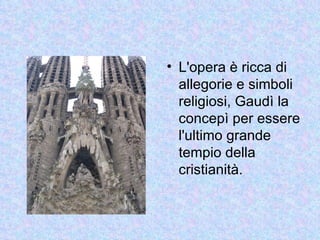• L'opera è ricca di
  allegorie e simboli
  religiosi, Gaudì la
  concepì per essere
  l'ultimo grande
  tempio della
  cristianità.
 