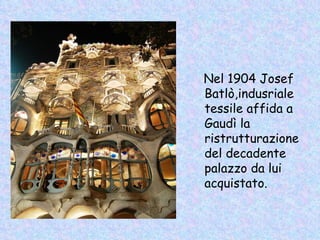 Nel 1904 Josef
Batlò,indusriale
tessile affida a
Gaudì la
ristrutturazione
del decadente
palazzo da lui
acquistato.
 