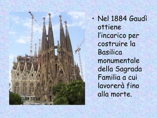 • Nel 1884 Gaudì
  ottiene
  l’incarico per
  costruire la
  Basilica
  monumentale
  della Sagrada
  Familia a cui
  lavorerà fino
  alla morte.
 