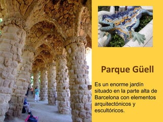 Parque Güell
Es un enorme jardín
situado en la parte alta de
Barcelona con elementos
arquitectónicos y
escultóricos.

 