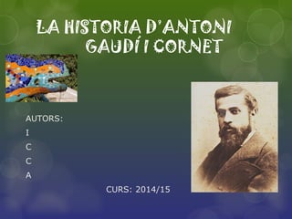 LA HISTORIA D’ANTONI
GAUDÍ I CORNET
AUTORS:
I
C
C
A
CURS: 2014/15
 