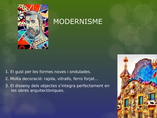 MODERNISME
1. El gust per les formes noves i ondulades.
2. Molta decoració: rajola, vitralls, ferro forjat...
3. El disseny dels objectes s'integra perfectament en
les obres arquitectòniques.
 