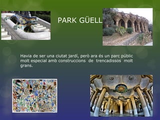 PARK GÜELL
Havia de ser una ciutat jardí, però ara és un parc públic
molt especial amb construccions de trencadissos molt
grans.
 