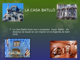 LA CASA BATLLÓ
 La Casa Batlló tenia com a propietari Josep Batlló. Els
dissenys de Gaudí es van inspirar en la llegenda de Sant
Jordi.
 