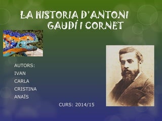 LA HISTORIA D’ANTONI
GAUDÍ I CORNET
AUTORS:
IVAN
CARLA
CRISTINA
ANAÏS
CURS: 2014/15
 