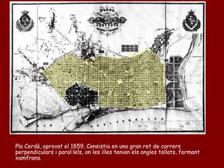 Pla Cerdà, aprovat el 1859. Consistia en una gran ret de carrers
perpendiculars i paral·lels, on les illes tenien els angles tallats, formant
xamfrans.
 