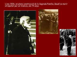 L’any 1926, en plena construcció de la Sagrada Família, Gaudí va morir
atropellat per un tramvia, als 74 anys.
 