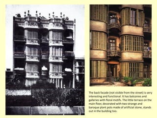 The back facade (not visible from the street) is very
interesting and functional. It has balconies and
galleries with floral motifs. The little terrace on the
main floor, decorated with two strange and
baroque plant pots made of artificial stone, stands
out in the building too.
 