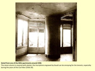 Detail from one of the Milà apartments around 1930.
The stone column is covered with plaster, the inscriptions engraved by Gaudí can be annoying for the tenants, especially
during the years of the Civil War (1936-39).
 
