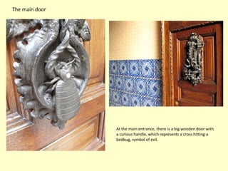 The main door




                At the main entrance, there is a big wooden door with
                a curious handle, which represents a cross hitting a
                bedbug, symbol of evil.
 