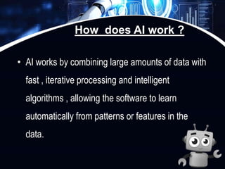 How does AI work ?
• AI works by combining large amounts of data with
fast , iterative processing and intelligent
algorith...