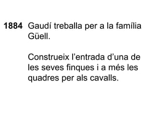 1884 Gaudí treballa per a la família Güell. Construeix l’entrada d’una de les seves finques i a més les quadres per als cavalls. 