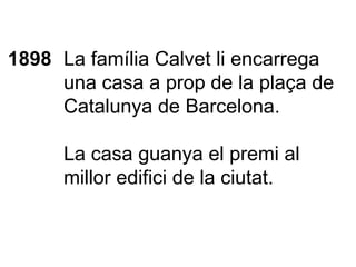 1898 La família Calvet li encarrega una casa a prop de la plaça de Catalunya de Barcelona. La casa guanya el premi al millor edifici de la ciutat. 