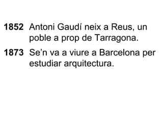1852 Antoni Gaudí neix a Reus, un poble a prop de Tarragona. 1873 Se’n va a viure a Barcelona per estudiar arquitectura. 