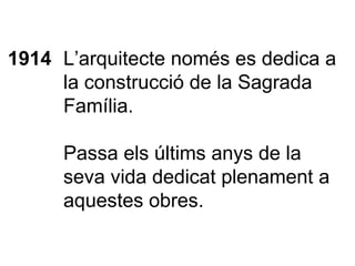 1914 L’arquitecte només es dedica a la construcció de la Sagrada Família. Passa els últims anys de la seva vida dedicat plenament a aquestes obres. 