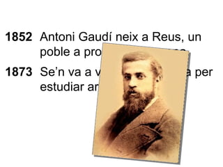 1852 Antoni Gaudí neix a Reus, un poble a prop de Tarragona. 1873 Se’n va a viure a Barcelona per estudiar arquitectura. 