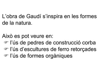 L’obra de Gaudí s’inspira en les formes de la natura. Això es pot veure en:     l’ús de pedres de construcció corba     l’ús d’escultures de ferro retorçades     l’ús de formes orgàniques 