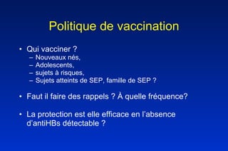 Politique de vaccination Qui vacciner ? Nouveaux nés,  Adolescents,  sujets à risques,  Sujets atteints de SEP, famille de SEP ? Faut il faire des rappels ? À quelle fréquence? La protection est elle efficace en l’absence  d’antiHBs détectable ? 
