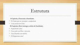 Estrutura
I-Capítulo, Chamada à Santidade.
• Os Santos que nos encorajam e acompanham.
• A tua missão em Cristo.
II-Capítulo, Dois inimigos subtis da Santidade.
• O gnosticismo atual.
• Uma mente sem Deus e sem carne.
• Uma Doutrina sem mistério.
• O Pelagianismo atual.
 