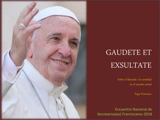 GAUDETE ET
EXSULTATE
Sobre el llamado a la santidad
en el mundo actual
Papa Francisco
Encuentro Nacional de
Secretarios(as) Franciscanos 2018
 