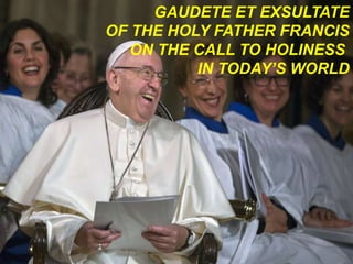 GAUDETE ET EXSULTATE
OF THE HOLY FATHER FRANCIS
ON THE CALL TO HOLINESS
IN TODAY’S WORLD
 
