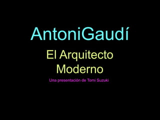 AntoniGaudí
 El Arquitecto
   Moderno
  Una presentación de Tomi Suzuki
 