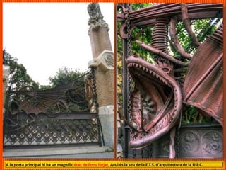 A la porta principal hi ha un magnífic drac de ferro forjat, Avui és la seu de la E.T.S. d'arquitectura de la U.P.C.
 
