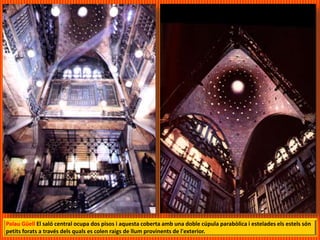 Palau Güell El saló central ocupa dos pisos i aquesta coberta amb una doble cúpula parabòlica i estelades els estels són
petits forats a través dels quals es colen raigs de llum provinents de l'exterior.
 
