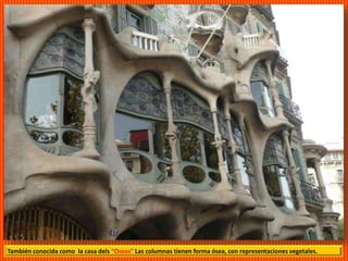 También conocida como la casa dels “Ossos” Las columnas tienen forma ósea, con representaciones vegetales.
 