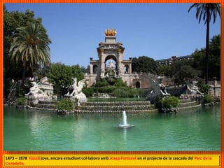 1873 – 1878 Gaudí jove, encara estudiant col·laboro amb Josep Fontseré en el projecte de la cascada del Parc de la
Ciutadella.
 