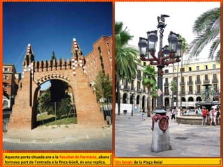 Aquesta porta situada ara a la Facultat de Farmàcia, abans
formava part de l'entrada a la finca Güell, és una replica. Els fanals de la Plaça Reial
 