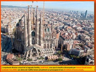 L'arquitecte director actual de la Sagrada Família, Jordi Faulí, creu que la basílica dissenyada per Antoni Gaudí estarà
acabada l'any 2026. Les obres de l'edifici tenen actualment un pressupost d'uns 25 milions d'euros anuals,
 