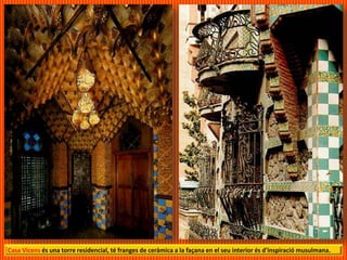 Casa Vicens és una torre residencial, té franges de ceràmica a la façana en el seu interior és d'inspiració musulmana.
 