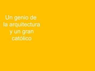 Un genio de
la arquitectura
y un gran
católico