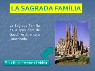 La Sagrada Família
és la gran obra de
Gaudí i està, encara
, inacabada.
Fes clic per veure el vídeo
 