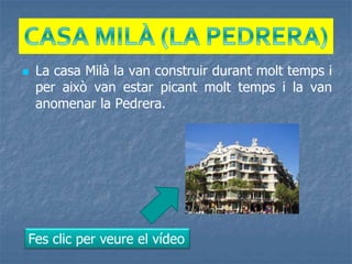  La casa Milà la van construir durant molt temps i
per això van estar picant molt temps i la van
anomenar la Pedrera.
Fes clic per veure el vídeo
 