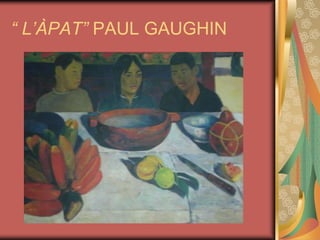 “ L’ÀPAT” PAUL GAUGHIN