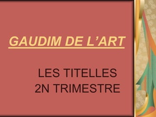 GAUDIM DE L’ART  LES TITELLES 2N TRIMESTRE 