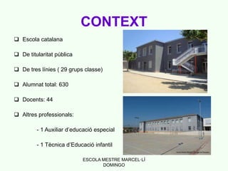 ESCOLA MESTRE MARCEL·LÍ
DOMINGO
CONTEXT
 Escola catalana
 De titularitat pública
 De tres línies ( 29 grups classe)
 A...