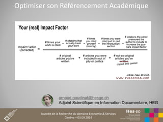 Optimiser son Référencement Académique 
arnaud.gaudinat@hesge.ch 
Adjoint Scientifique en Information Documentaire, HEG 
Journée de la Recherche du domaine Economie & Services 
Genève – 03.09.2014 
 