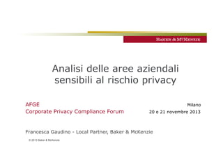 Analisi delle aree aziendali
sensibili al rischio privacy
AFGE
Corporate Privacy Compliance Forum

Milano
20 e 21 novembre 2013

Francesca Gaudino - Local Partner, Baker & McKenzie
© 2013 Baker & McKenzie

 