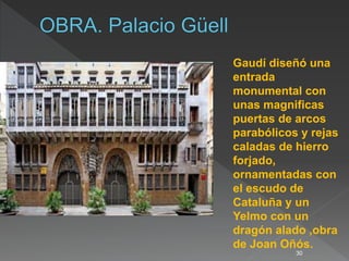 30
Gaudí diseñó una
entrada
monumental con
unas magnificas
puertas de arcos
parabólicos y rejas
caladas de hierro
forjado,
ornamentadas con
el escudo de
Cataluña y un
Yelmo con un
dragón alado ,obra
de Joan Oñós.
 