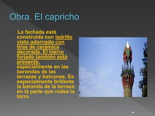 La fachada está
construida con ladrillo
visto adornado con
tiras de cerámica
decorada. El hierro
forjado también está
presente,
especialmente en las
barandas de las
terrazas y balcones. Es
especialmente brillante
la baranda de la terraza
en la parte que rodea la
torre.
48
 