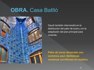 70
Gaudí también intervendrá en la
distribución del patio de luces y en la
adaptación del piso principal para
vivienda.
Patio de luces decorado con
cerámica azul. Bellísimas
ventanas curvilíneas en madera.
 