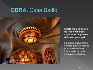 77
Efecto mágico-espiral
de techo y marcos
superiores de puertas
del salón principal.
La fantasía gaudiniana
se hace patente cuando
la luz mediterránea
incide en la fachada
metamorfoseándola.
 