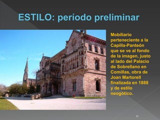 11
Mobiliario
perteneciente a la
Capilla-Panteón
que se ve al fondo
de la imagen, justo
al lado del Palacio
de Sobrellano en
Comillas, obra de
Joan Martorell
finalizada en 1888
y de estilo
neogótico.
 